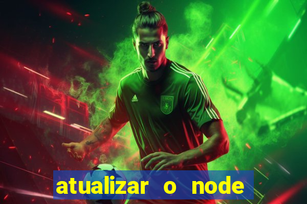 atualizar o node no windows